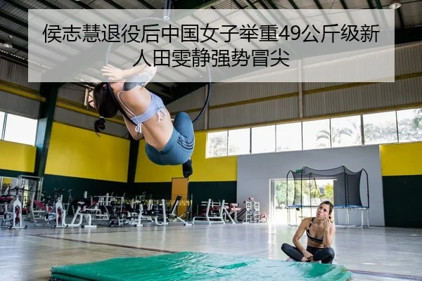 侯志慧退役后中国女子举重49公斤级新人田雯静强势冒尖