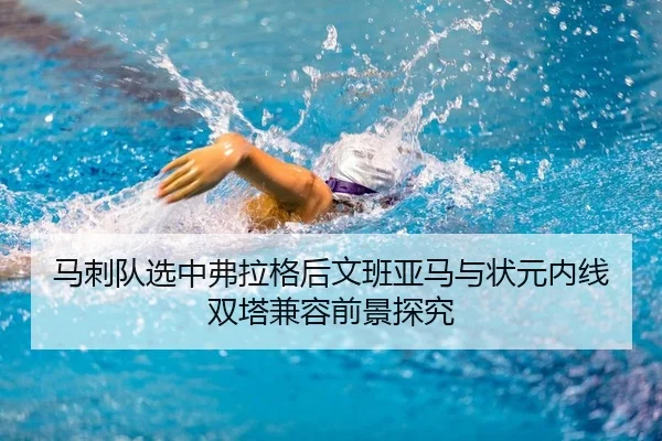 马刺队选中弗拉格后文班亚马与状元内线双塔兼容前景探究