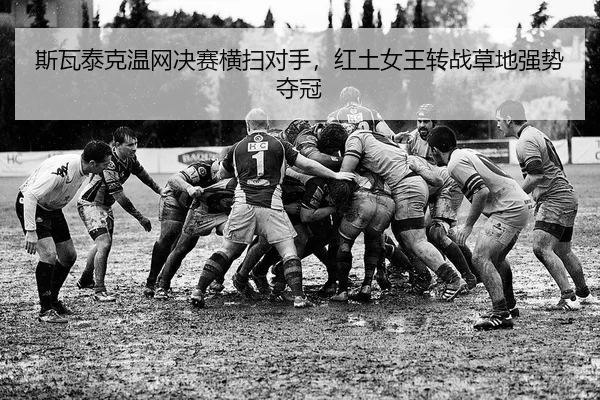 斯瓦泰克温网决赛横扫对手，红土女王转战草地强势夺冠