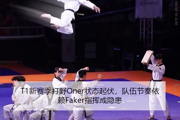 T1新赛季打野Oner状态起伏，队伍节奏依赖Faker指挥成隐患